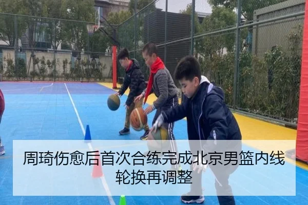 周琦伤愈后首次合练完成北京男篮内线轮换再调整