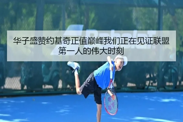 华子盛赞约基奇正值巅峰我们正在见证联盟第一人的伟大时刻